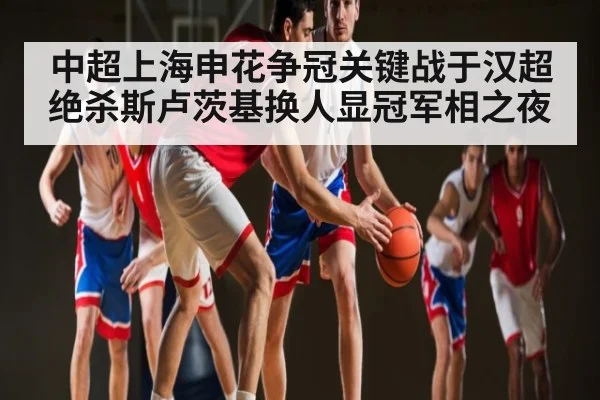 中超上海申花争冠关键战于汉超绝杀斯卢茨基换人显冠军相之夜 | kaiyun