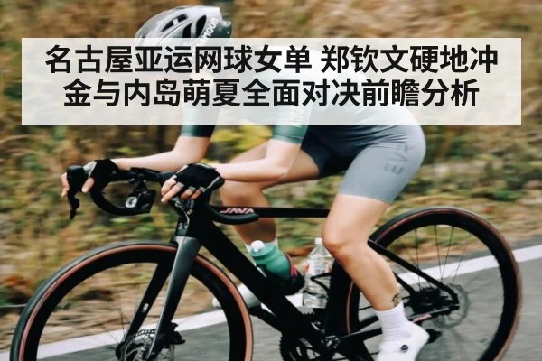 名古屋亚运网球女单 郑钦文硬地冲金与内岛萌夏全面对决前瞻分析 | kaiyun