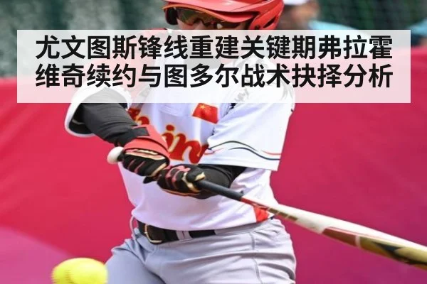 尤文图斯锋线重建关键期弗拉霍维奇续约与图多尔战术抉择分析 - kaiyun