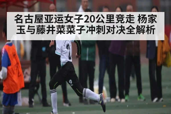 名古屋亚运女子20公里竞走 杨家玉与藤井菜菜子冲刺对决全解析 - kaiyun