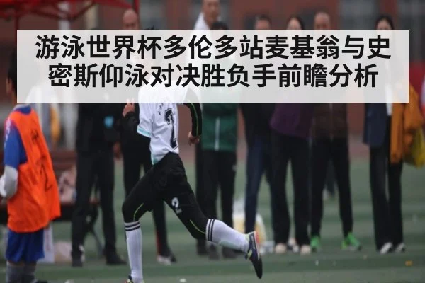 游泳世界杯多伦多站麦基翁与史密斯仰泳对决胜负手前瞻分析