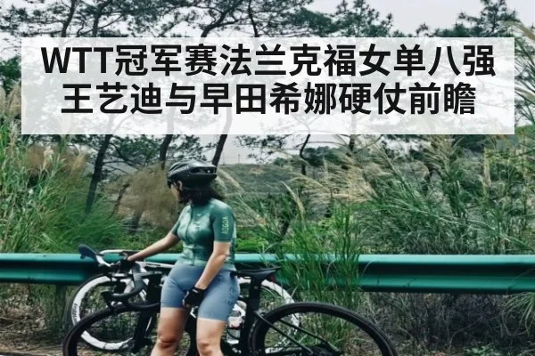 WTT冠军赛法兰克福女单八强王艺迪与早田希娜硬仗前瞻